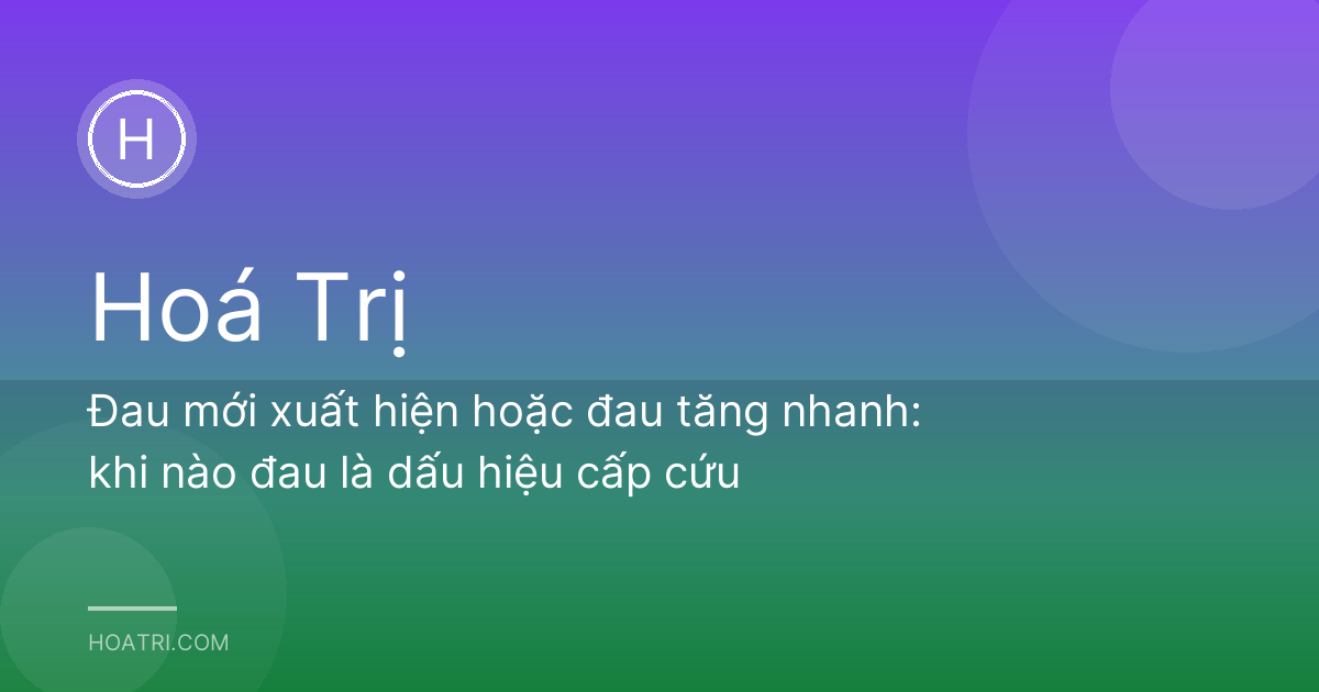 Đau mới xuất hiện hoặc đau tăng nhanh: khi nào đau là dấu hiệu cấp cứu