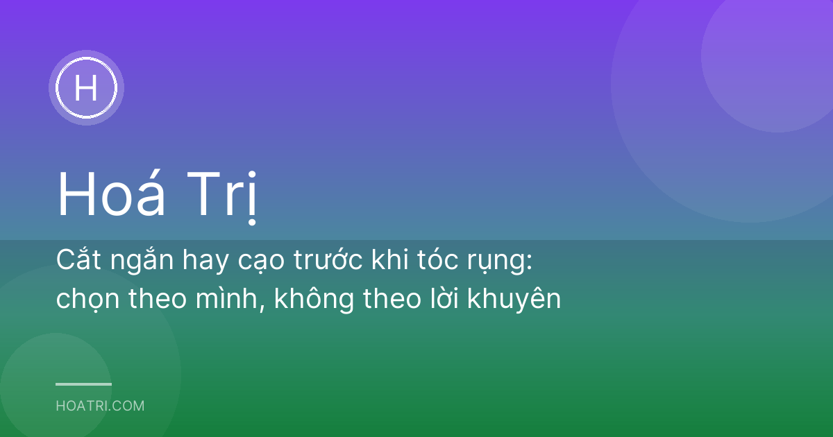 Cắt ngắn hay cạo trước khi tóc rụng: chọn theo mình, không theo lời khuyên