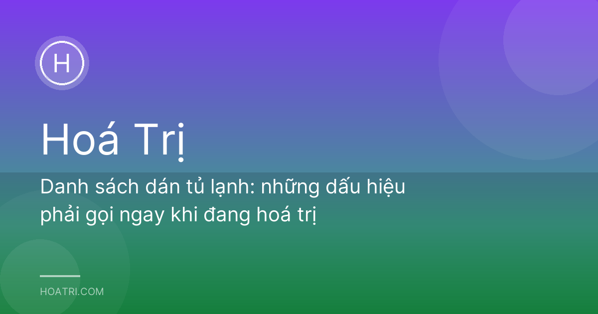 Danh sách dán tủ lạnh: những dấu hiệu phải gọi ngay khi đang hoá trị