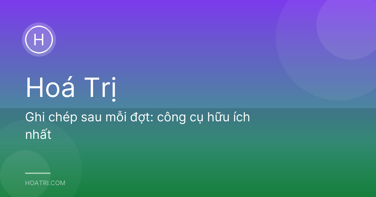 Ghi chép sau mỗi đợt: công cụ hữu ích nhất