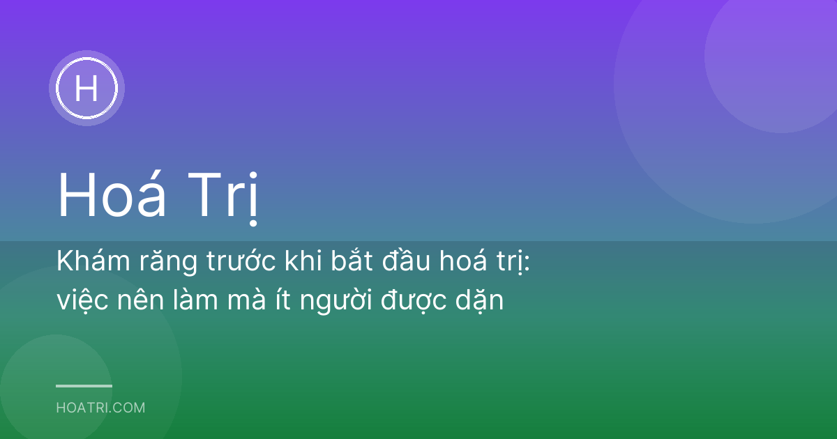 Khám răng trước khi bắt đầu hoá trị: việc nên làm mà ít người được dặn
