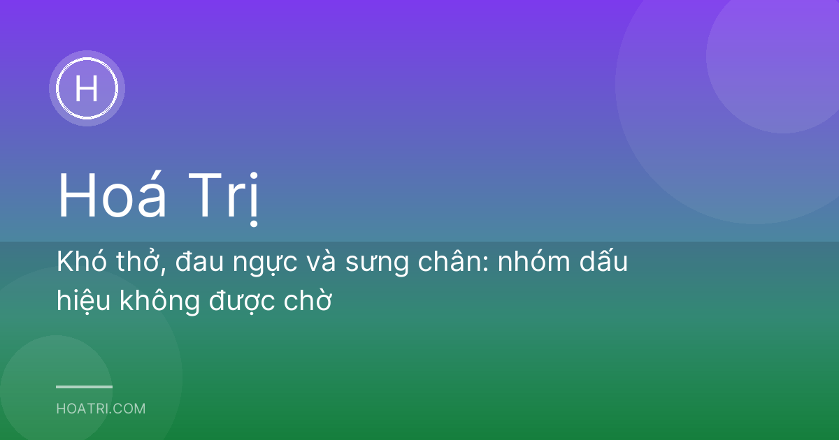 Khó thở, đau ngực và sưng chân: nhóm dấu hiệu không được chờ