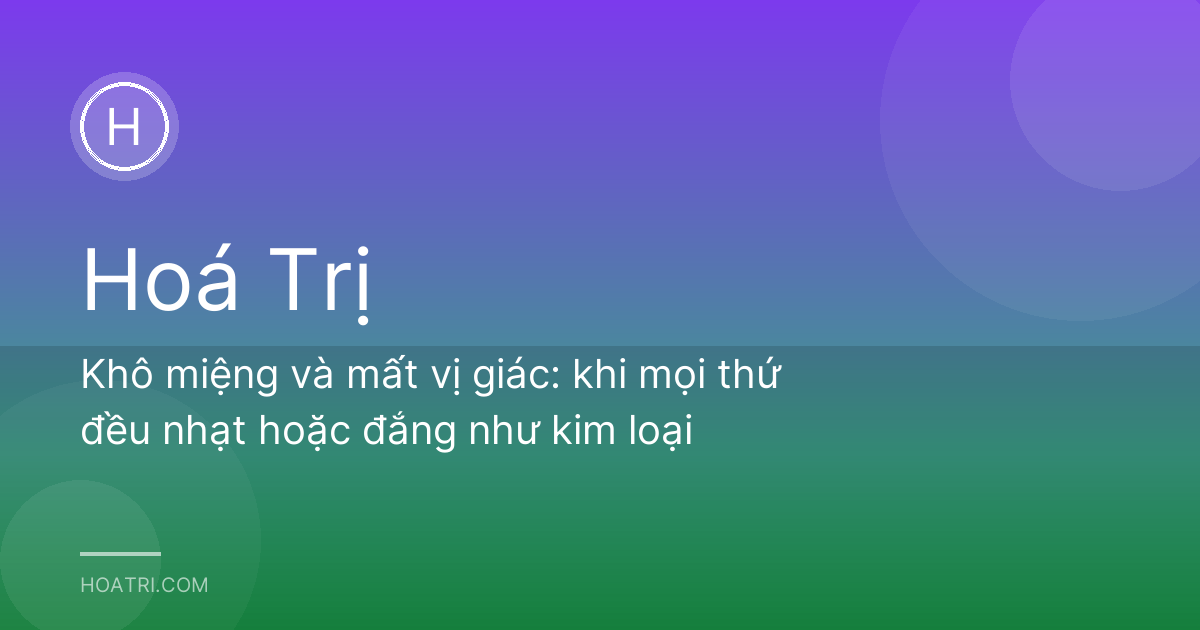 Khô miệng và mất vị giác: khi mọi thứ đều nhạt hoặc đắng như kim loại