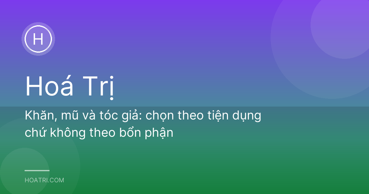 Khăn, mũ và tóc giả: chọn theo tiện dụng chứ không theo bổn phận