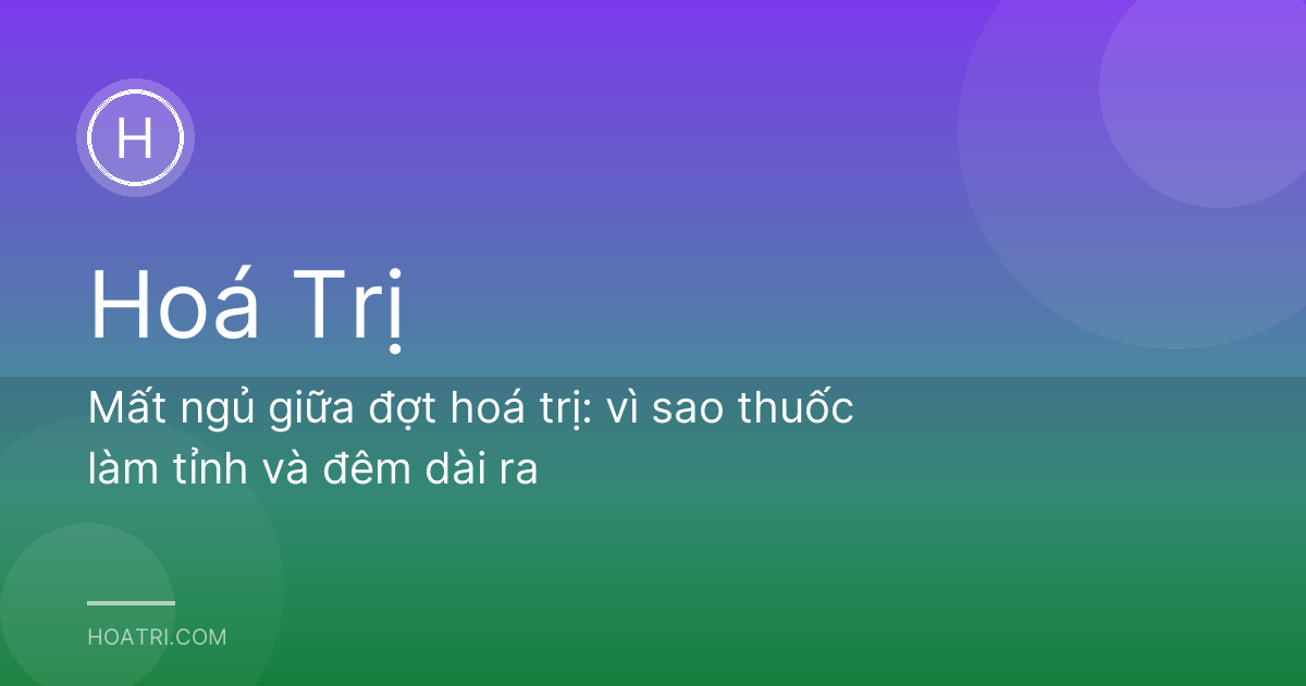 Mất ngủ giữa đợt hoá trị: vì sao thuốc làm tỉnh và đêm dài ra