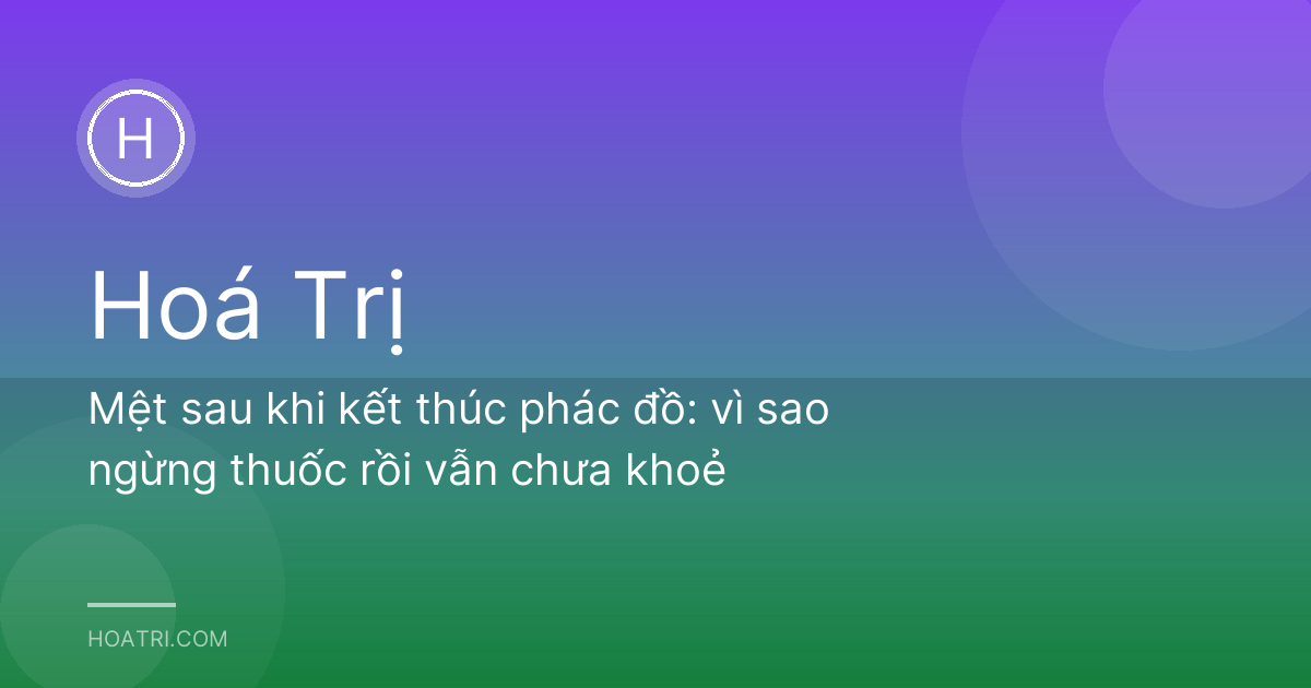 Mệt sau khi kết thúc phác đồ: vì sao ngừng thuốc rồi vẫn chưa khoẻ