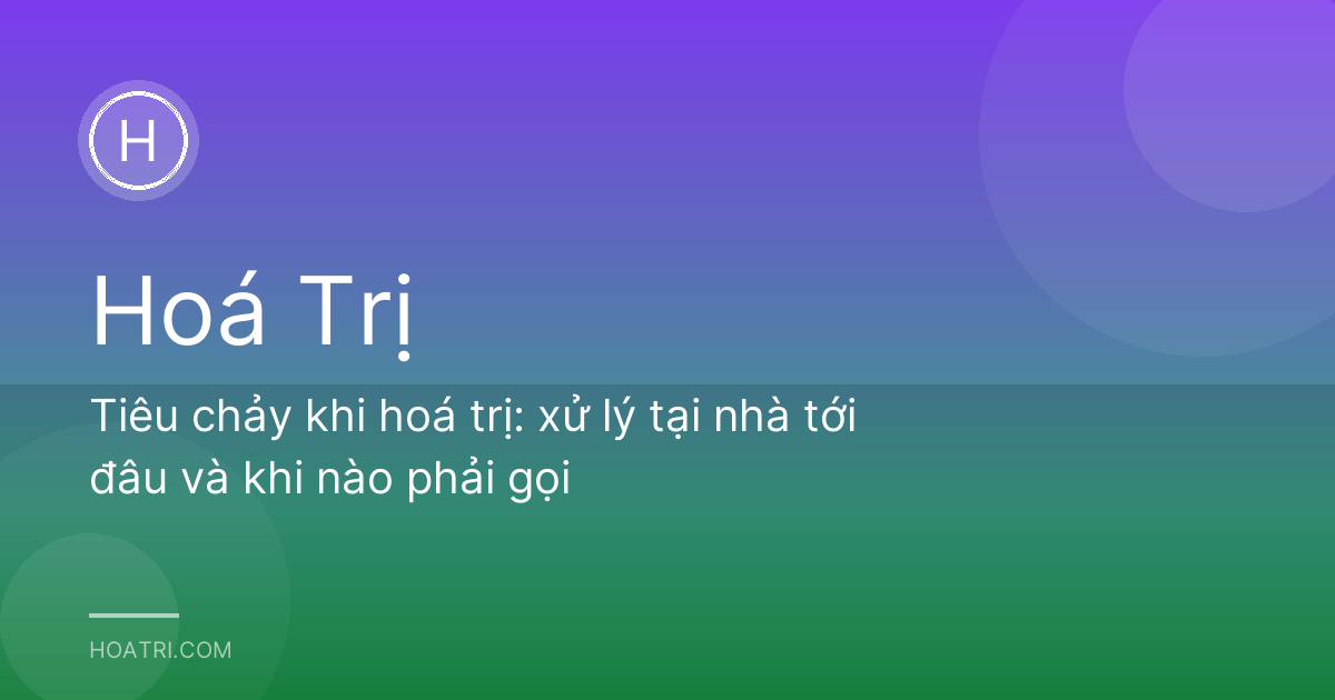 Tiêu chảy khi hoá trị: xử lý tại nhà tới đâu và khi nào phải gọi